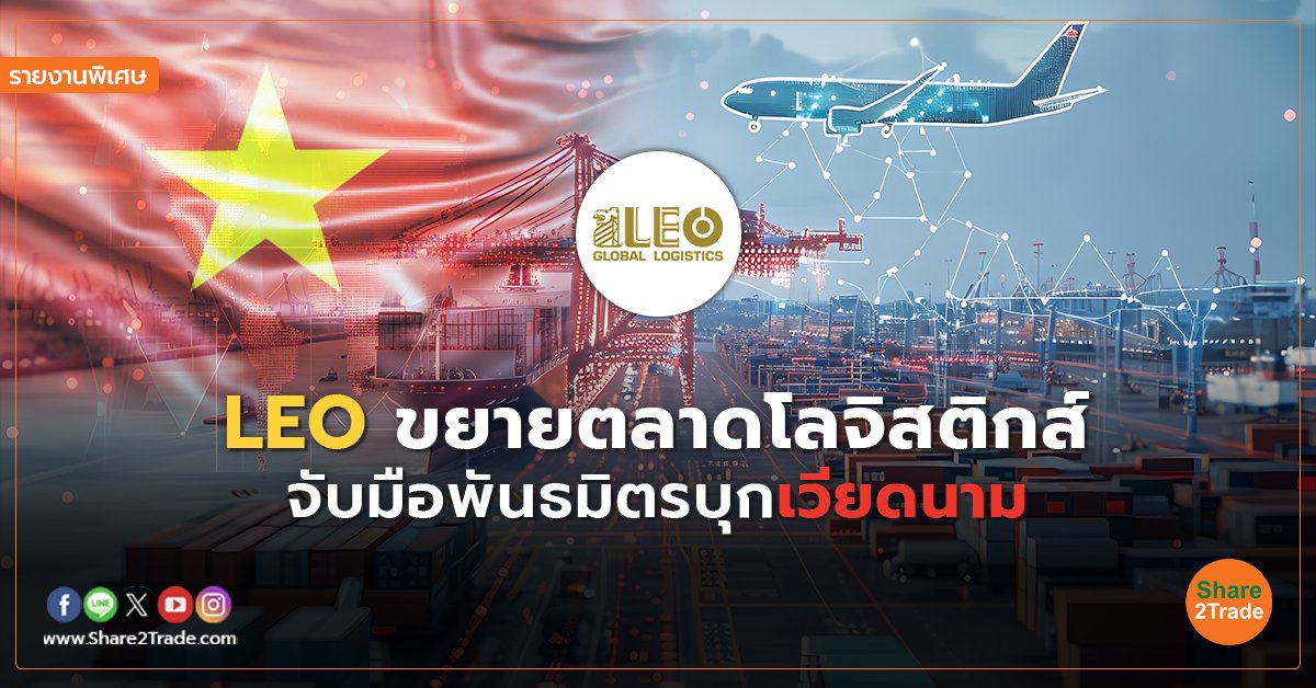 รายงานพิเศษ : LEO ขยายตลาดโลจิสติกส์ จับมือพันธมิตรบุกเวียดนาม