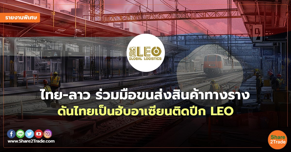 รายงานพิเศษ : ไทย-ลาว ร่วมมือขนส่งสินค้าทางราง ดันไทยเป็นฮับอาเซียนติดปีก LEO