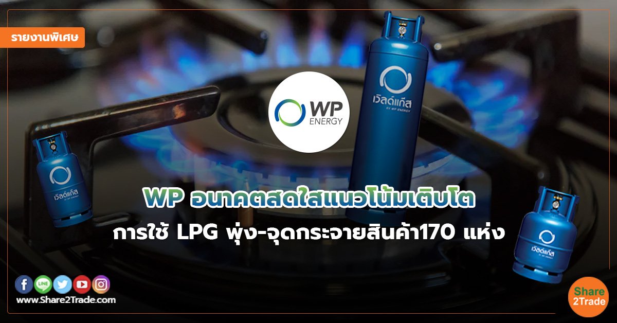 รายงานพิเศษ : WP อนาคตสดใสแนวโน้มเติบโต  “การใช้ LPG พุ่ง-จุดกระจายสินค้า170 แห่ง”