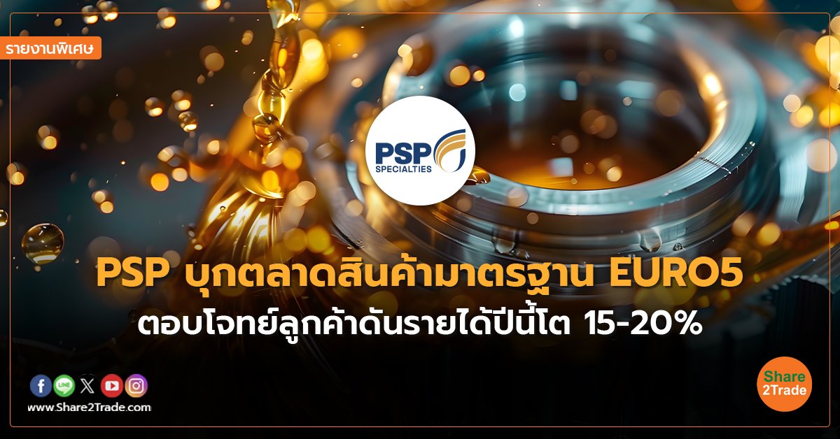 รายงานพิเศษ : PSP บุกตลาดสินค้ามาตรฐาน EURO5 ตอบโจทย์ลูกค้าดันรายได้ปีนี้โต 15-20%