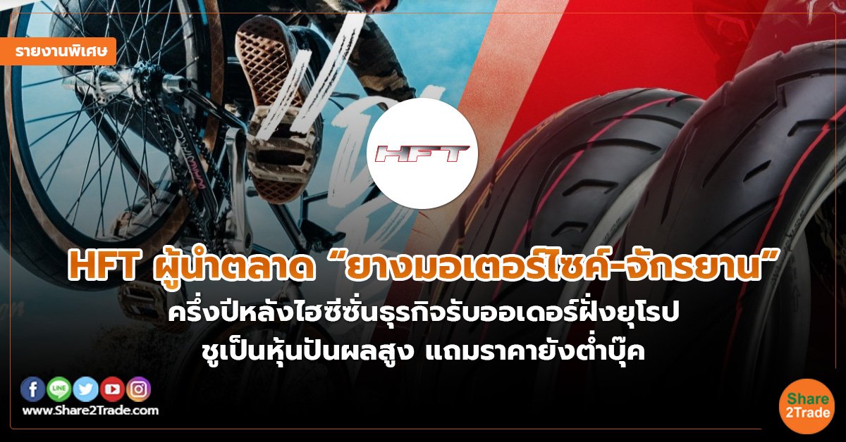 รายงานพิเศษ :  HFT ผู้นำตลาด “ยางมอเตอร์ไซค์-จักรยาน”  ครึ่งปีหลังไฮซีซั่นธุรกิจรับออเดอร์ฝั่งยุโรป  ชูเป็นหุ้นปันผลสูง แถมราคายังต่ำบุ๊ค