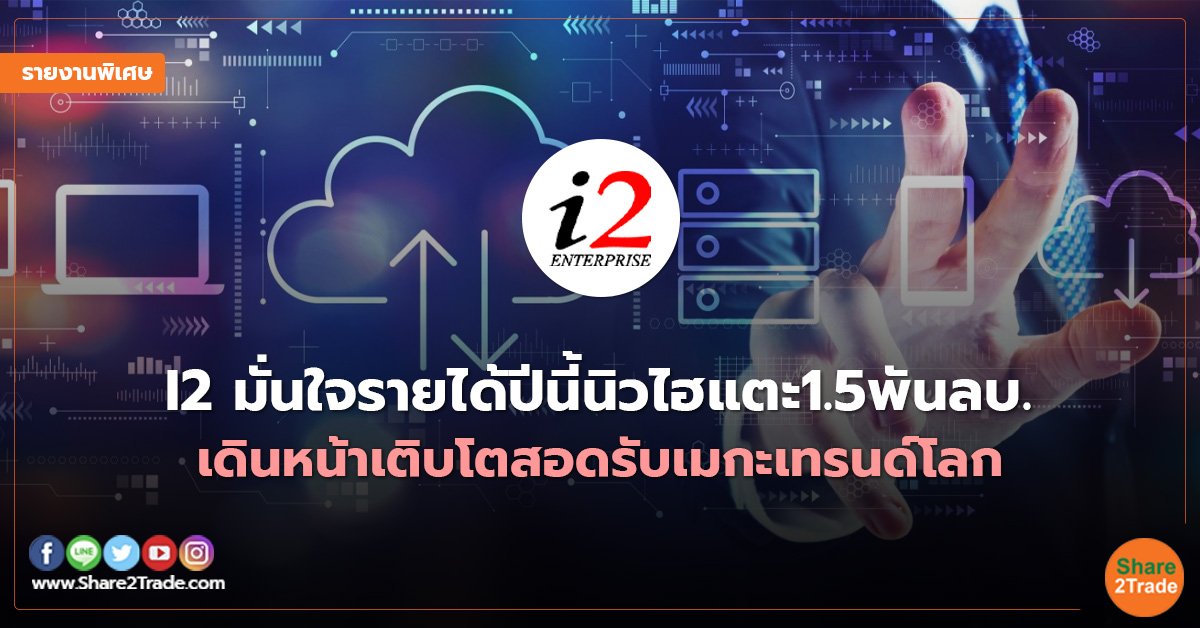 รายงานพิเศษ : I2 มั่นใจรายได้ปีนี้นิวไฮแตะ1.5พันลบ. เดินหน้าเติบโตสอดรับเมกะเทรนด์โลก