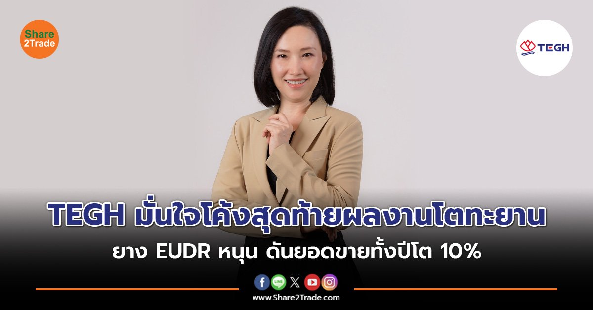 TEGH มั่นใจโค้งสุดท้ายผลงานโตทะยาน ยาง EUDR หนุน ดันยอดขายทั้งปีโต 10%