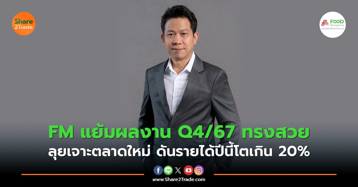 FM แย้มผลงาน Q4/67 ทรงสวย  ลุยเจาะตลาดใหม่ ดันรายได้ปีนี้โตเกิน 20%