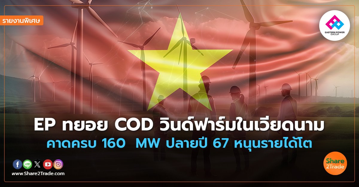 รายงานพิเศษ : EP ทยอย COD วินด์ฟาร์มในเวียดนาม คาดครบ 160  MW ปลายปี 67 หนุนรายได้โต