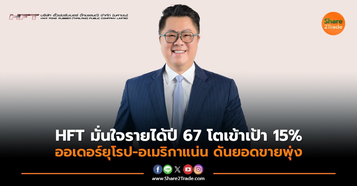 HFT มั่นใจรายได้ปี 67 โตเข้าเป้า 15% ออเดอร์ยุโรป-อเมริกาแน่น ดันยอดขายพุ่ง