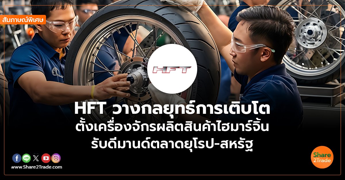 สัมภาษณ์พิเศษ : HFT วางกลยุทธ์การเติบโต  ตั้งเครื่องจักรผลิตสินค้าไฮมาร์จิ้น  รับดีมานด์ตลาดยุโรป-สหรัฐ