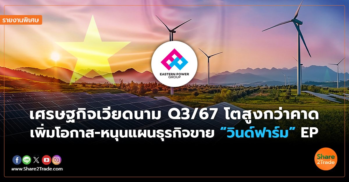 รายงานพิเศษ : เศรษฐกิจเวียดนาม Q3/67 โตสูงกว่าคาด เพิ่มโอกาส-หนุนแผนธุรกิจขาย “วินด์ฟาร์ม” EP