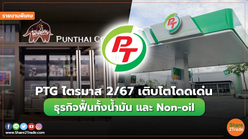 รายงานพิเศษ : PTG ไตรมาส2/67เติบโตโดดเด่น ธุรกิจฟื้นทั้งน้ำมัน และ Non-oil