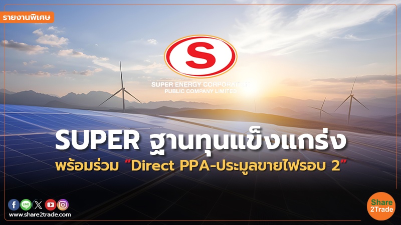 รายงานพิเศษ : SUPER ฐานทุนแข็งแกร่ง  พร้อมร่วม “Direct PPA-ประมูลขายไฟรอบ 2”