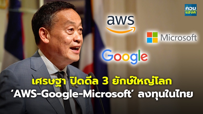 เศรษฐา ปิดดีล 3 ยักษ์ใหญ่โลก ‘AWS-Google-Microsoft’ ลงทุนในไทย