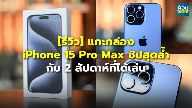 [รีวิว] แกะกล่อง iPhone 15 Pro Max ชิปสุดล้ำ กับ 2 สัปดาห์ที่ได้เล่น