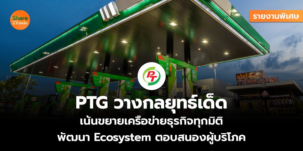 รายงานพิเศษ : PTG วางกลยุทธ์เด็ด เน้นขยายเครือข่ายธุรกิจทุกมิติ  พัฒนา Ecosystem ตอบสนองผู้บริโภค