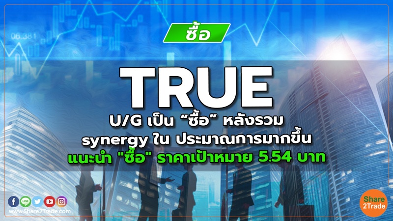 TRUE U/G เป็น “ซื้อ” หลังรวม synergy ใน ประมาณการมากขึ้น แนะนำ "ซื้อ" ราคาเป้าหมาย 5.54 บาท