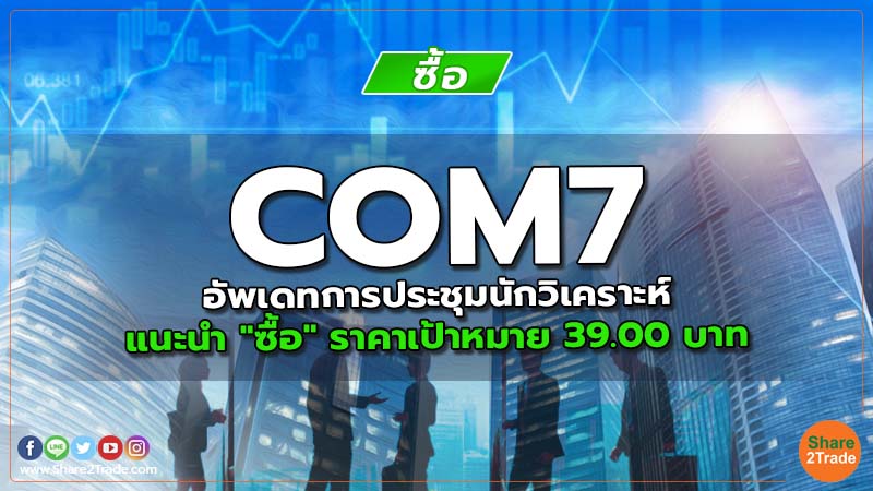 COM7 อัพเดทการประชุมนักวิเคราะห์ แนะนำ "ซื้อ" ราคาเป้าหมาย 39.00 บาท