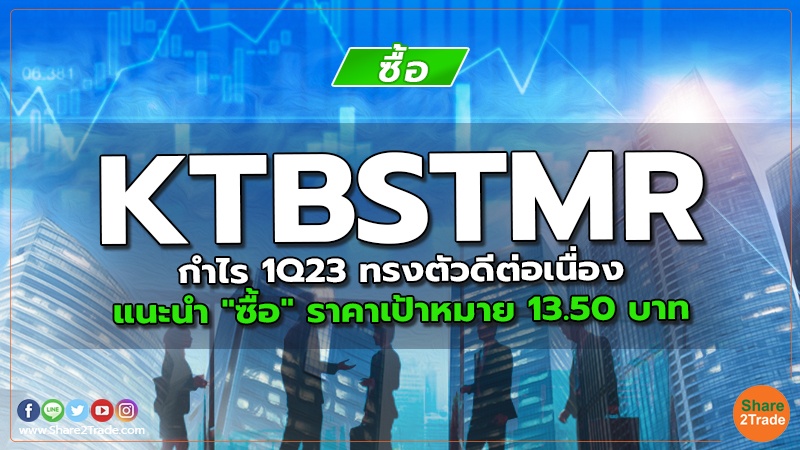 KTBSTMR กำไร 1Q23 ทรงตัวดีต่อเนื่อง แนะนำ "ซื้อ" ราคาเป้าหมาย 13.50 บาท