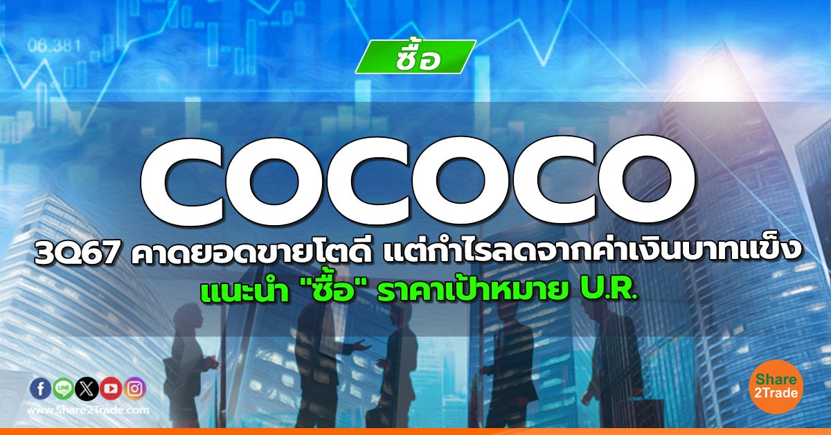 COCOCO 3Q67 คาดยอดขายโตดี แต่กำไรลดจากค่าเงินบาทแข็ง แนะนำ "ซื้อ" ราคาเป้าหมาย U.R.