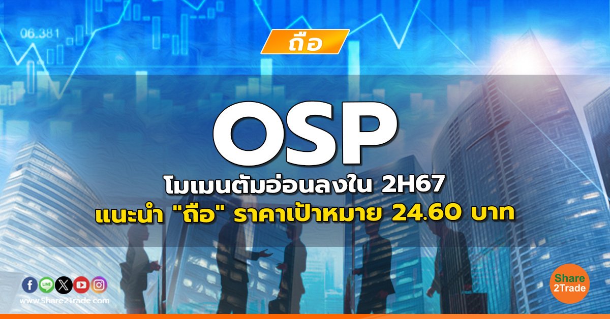 OSP โมเมนตัมอ่อนลงใน 2H67 แนะนำ "ถือ" ราคาเป้าหมาย 24.60 บาท