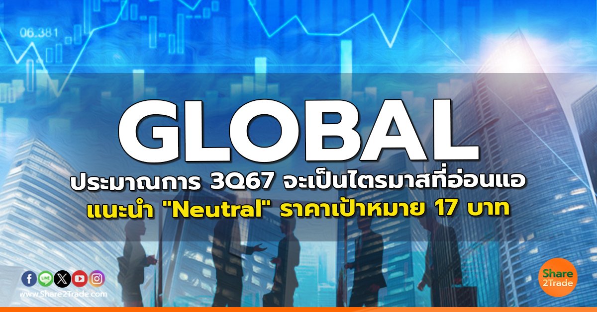 GLOBAL ประมาณการ 3Q67 จะเป็นไตรมาสที่อ่อนแอ แนะนำ "Neutral" ราคาเป้าหมาย 17 บาท