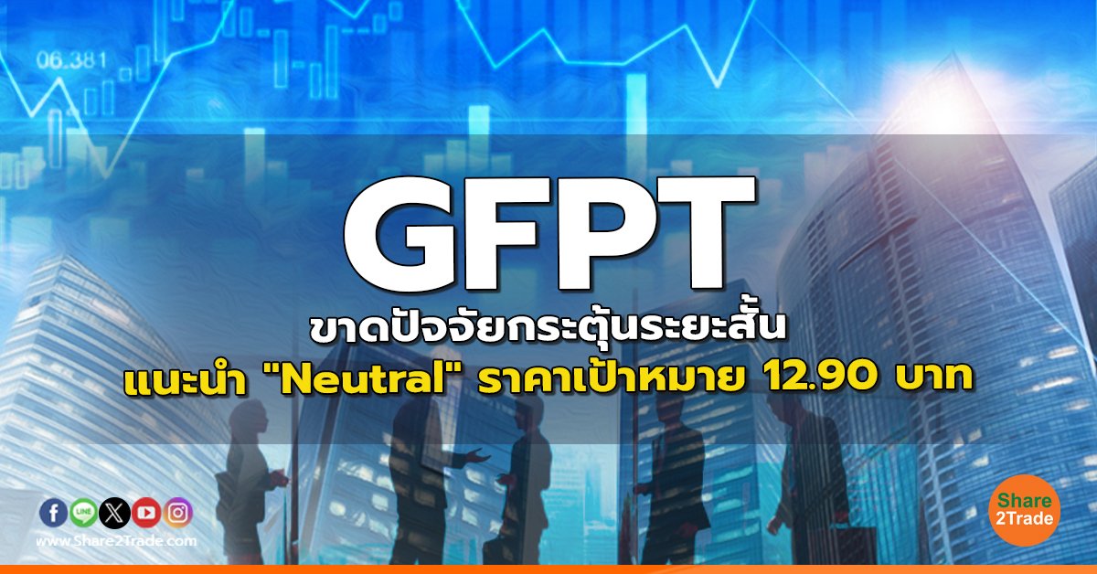 GFPT ขาดปัจจัยกระตุ้นระยะสั้น แนะนำ "Neutral" ราคาเป้าหมาย 12.90 บาท