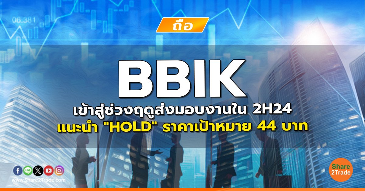 BBIK เข้าสู่ช่วงฤดูส่งมอบงานใน 2H24 แนะนำ "HOLD" ราคาเป้าหมาย 44 บาท