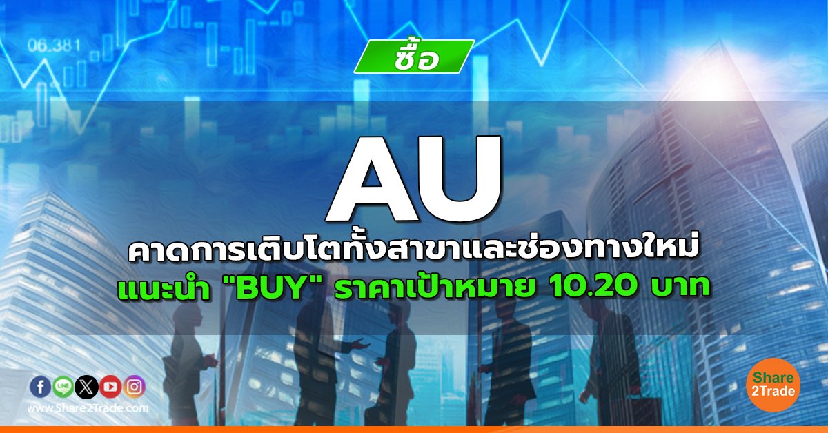 AU คาดการเติบโตทั้งสาขาและช่องทางใหม่ แนะนำ "BUY" ราคาเป้าหมาย 10.20 บาท