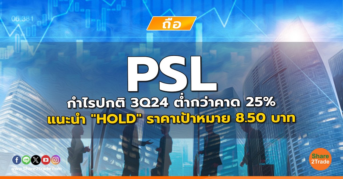 PSL กำไรปกติ 3Q24 ต่ำกว่าคาด 25% แนะนำ "HOLD" ราคาเป้าหมาย 8.50 บาท