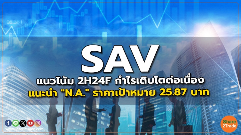 SAV แนวโน้ม 2H24F กำไรเติบโตต่อเนื่อง แนะนำ "N.A." ราคาเป้าหมาย 25.87 บาท