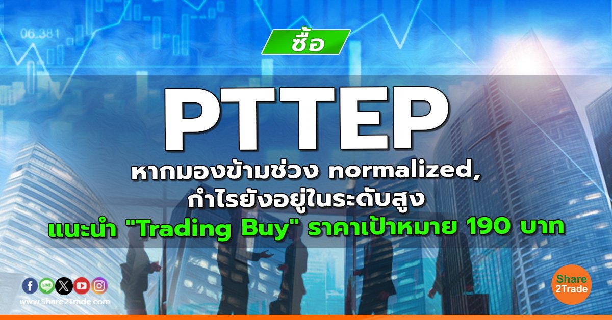 PTTEP หากมองข้ามช่วง normalized, กำไรยังอยู่ในระดับสูง แนะนำ "Trading Buy" ราคาเป้าหมาย 190 บาท