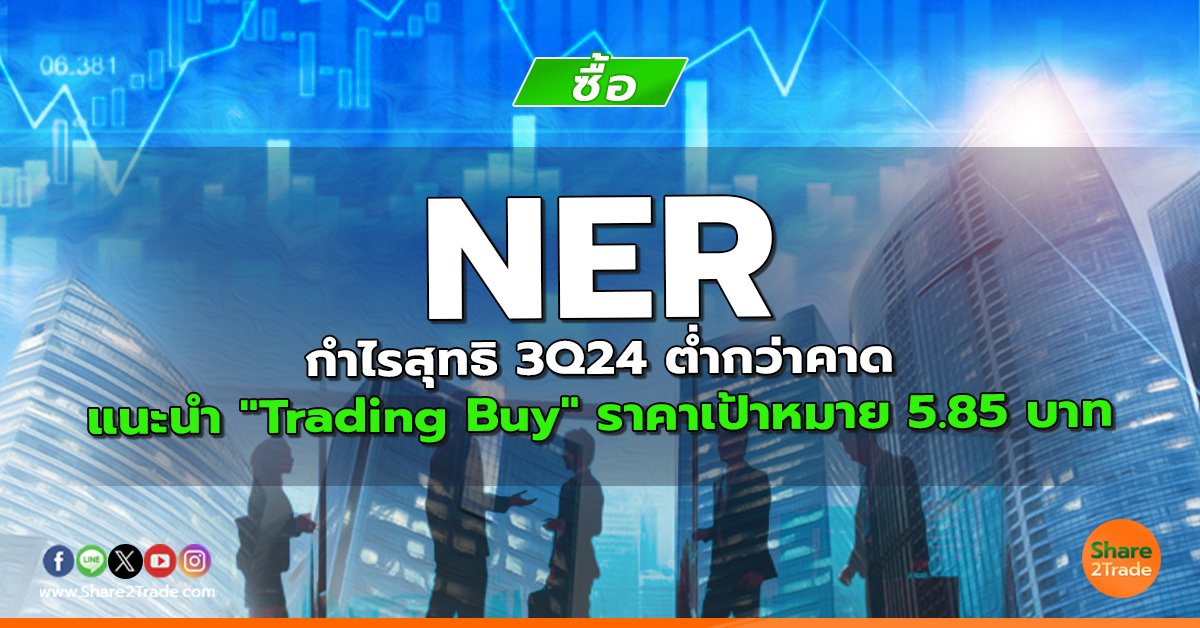 NER กำไรสุทธิ 3Q24 ต่ำกว่าคาด แนะนำ "Trading Buy" ราคาเป้าหมาย 5.85 บาท