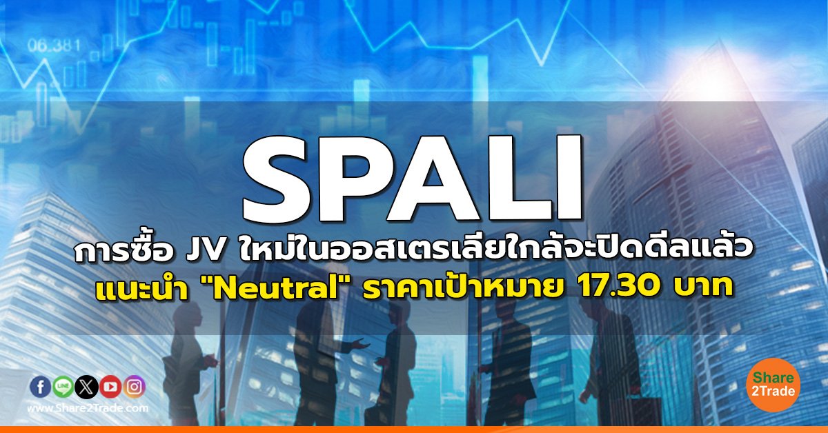 SPALI การซื้อ JV ใหม่ในออสเตรเลียใกล้จะปิดดีลแล้ว แนะนำ "Neutral" ราคาเป้าหมาย 17.30 บาท