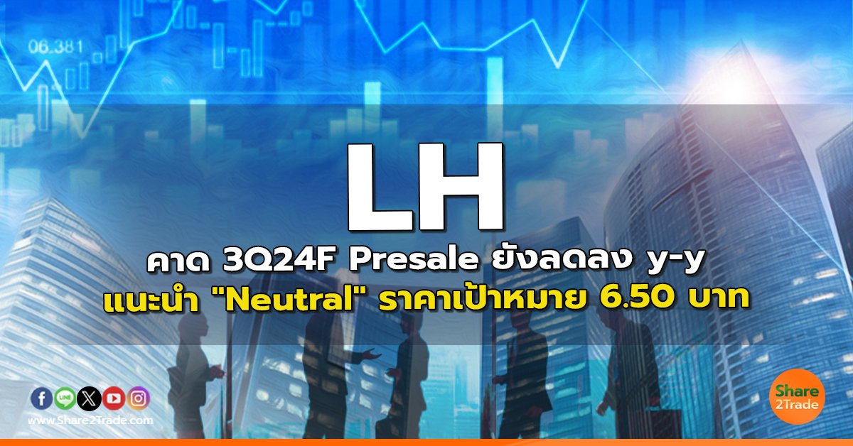 LH คาด 3Q24F Presale ยังลดลง y-y แนะนำ "Neutral" ราคาเป้าหมาย 6.50 บาท