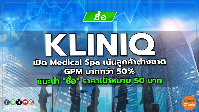 KLINIQ เปิด Medical Spa เน้นลูกค้าต่างชาติ, GPM มากกว่า 50% แนะนำ "ซื้อ" ราคาเป้าหมาย 50 บาท