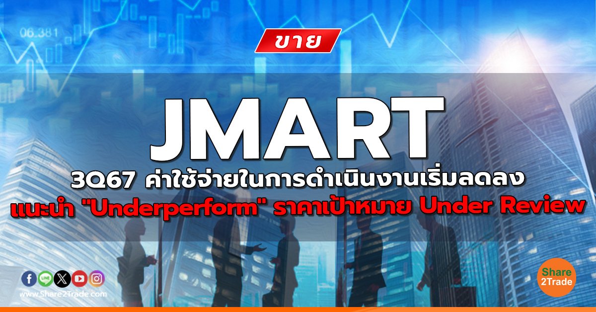 JMART 3Q67 ค่าใช้จ่ายในการดำเนินงานเริ่มลดลง แนะนำ "Underperform" ราคาเป้าหมาย Under Review