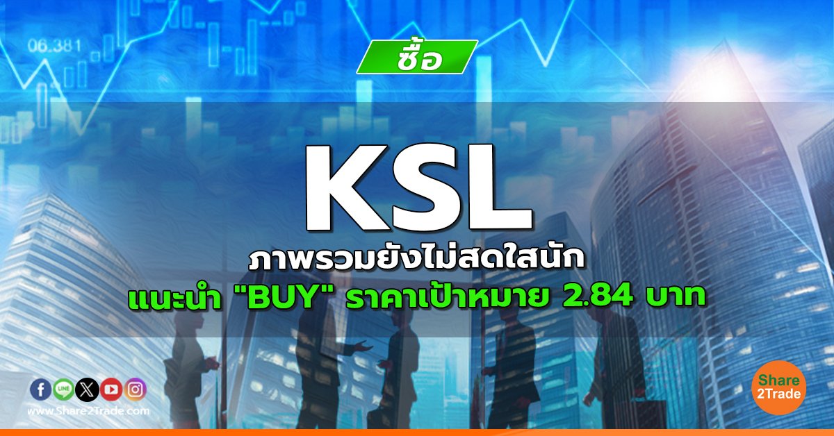 KSL ภาพรวมยังไม่สดใสนัก  แนะนำ "BUY" ราคาเป้าหมาย 2.84 บาท