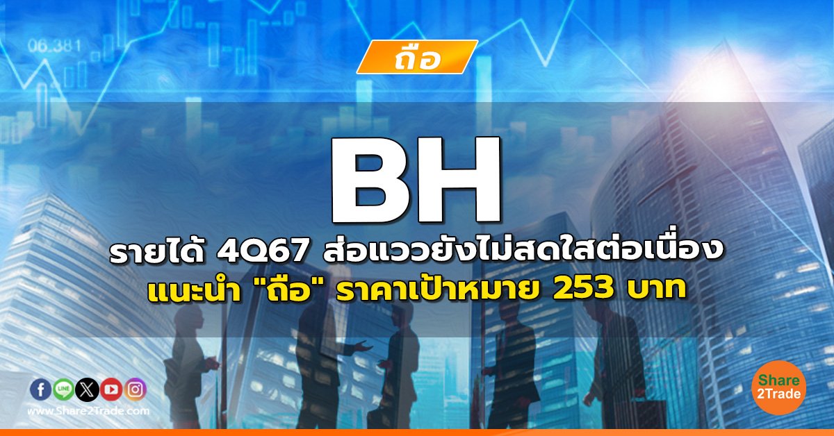 BH รายได้ 4Q67 ส่อแววยังไม่สดใสต่อเนื่อง  แนะนำ "ถือ" ราคาเป้าหมาย 253 บาท