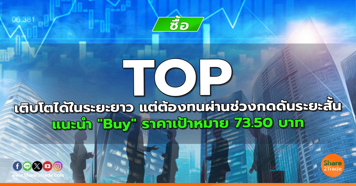 TOP เติบโตได้ในระยะยาว แต่ต้องทนผ่านช่วงกดดันระยะสั้น แนะนำ "Buy" ราคาเป้าหมาย 73.50 บาท