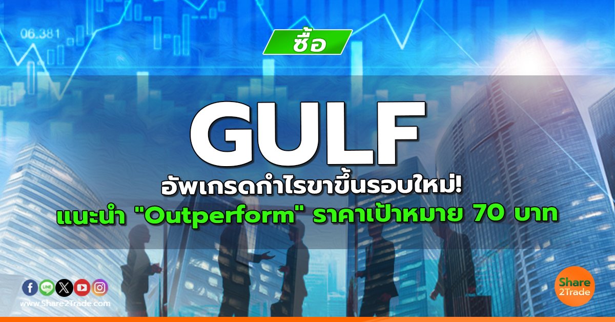 GULF อัพเกรดกำไรขาขึ้นรอบใหม่! แนะนำ "Outperform" ราคาเป้าหมาย 70 บาท