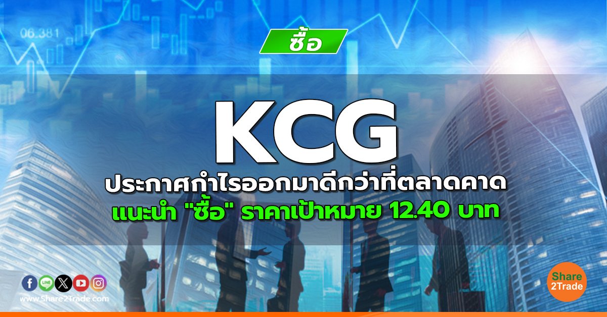 KCG ประกาศกำไรออกมาดีกว่าที่ตลาดคาด แนะนำ "ซื้อ" ราคาเป้าหมาย 12.40 บาท