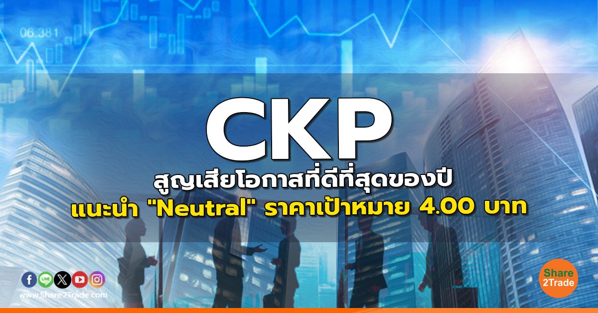 CKP สูญเสียโอกาสที่ดีที่สุดของปี  แนะนำ "Neutral" ราคาเป้าหมาย 4.00 บาท