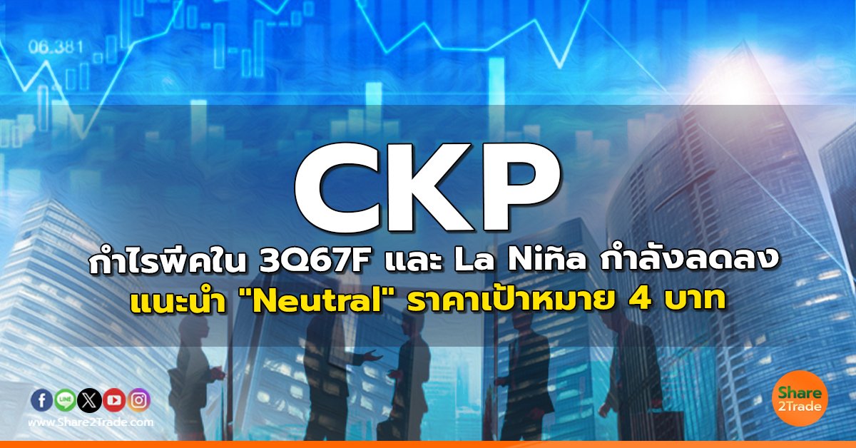 CKP กำไรพีคใน 3Q67F และ La Niña กำลังลดลง แนะนำ "Neutral" ราคาเป้าหมาย 4 บาท