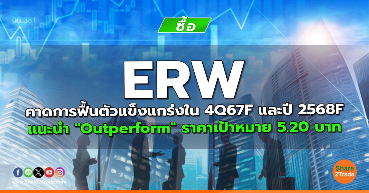 ERW คาดการฟื้นตัวแข็งแกร่งใน 4Q67F และปี 2568F แนะนำ "Outperform" ราคาเป้าหมาย 5.20 บาท