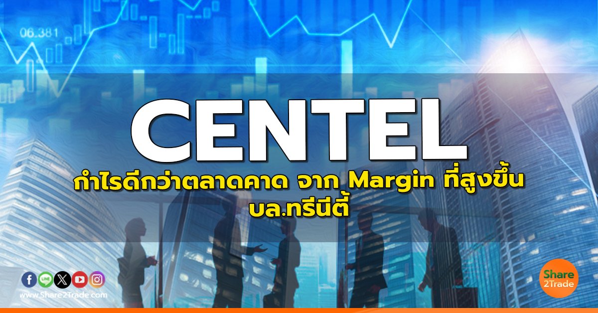 CENTEL กำไรดีกว่าตลาดคาด จาก Margin ที่สูงขึ้น - บล.ทรีนีตี้