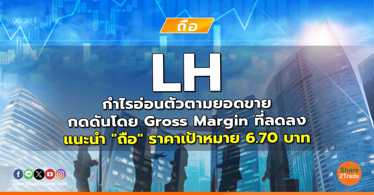 LH กำไรอ่อนตัวตามยอดขาย กดดันโดย Gross Margin ที่ลดลง แนะนำ "ถือ" ราคาเป้าหมาย 6.70 บาท