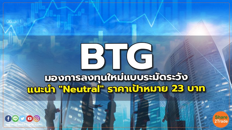 BTG มองการลงทุนใหม่แบบระมัดระวัง แนะนำ "Neutral" ราคาเป้าหมาย 23 บาท