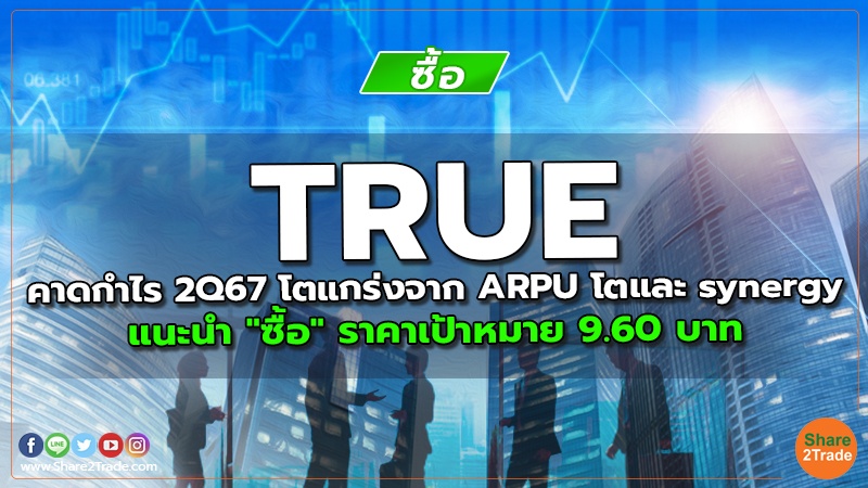 TRUE คาดกำไร 2Q67 โตแกร่งจาก ARPU โตและ synergy แนะนำ "ซื้อ" ราคาเป้าหมาย 9.60 บาท