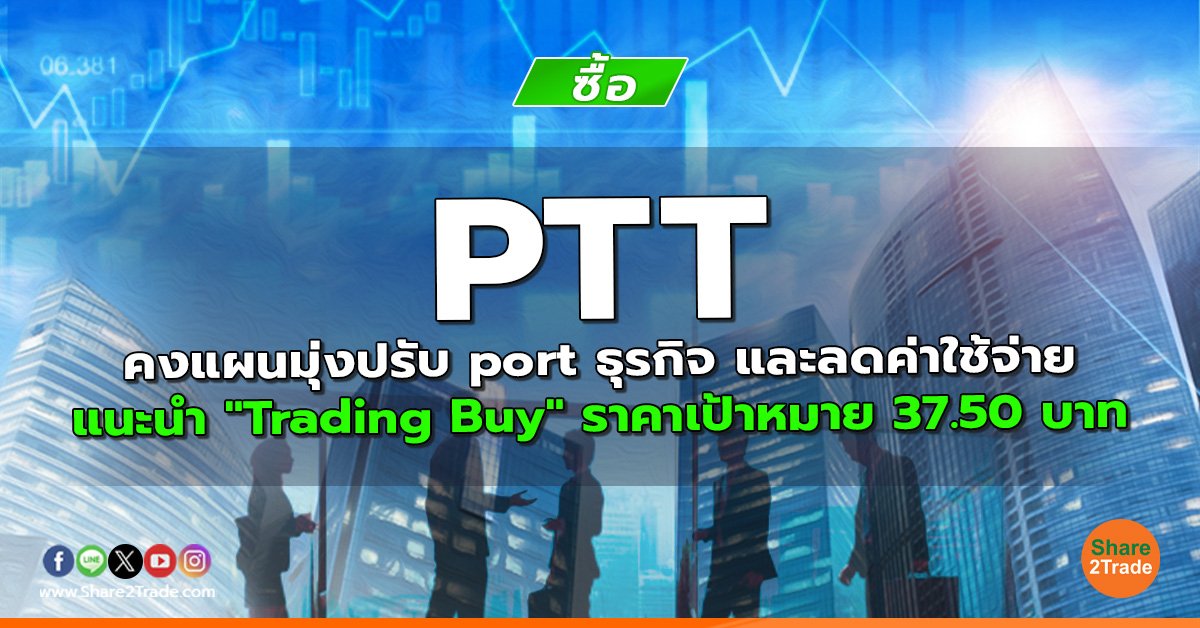 PTT คงแผนมุ่งปรับ port ธุรกิจ และลดค่าใช้จ่าย แนะนำ "Trading Buy" ราคาเป้าหมาย 37.50 บาท