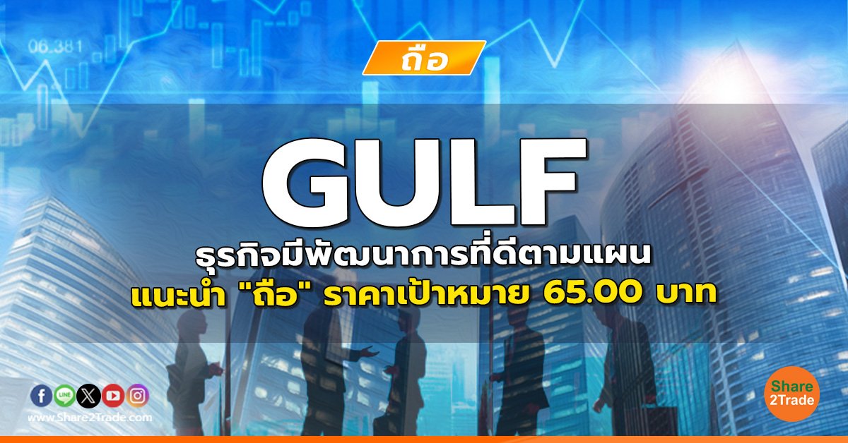 GULF ธุรกิจมีพัฒนาการที่ดีตามแผน แนะนำ "ถือ" ราคาเป้าหมาย 65.00 บาท