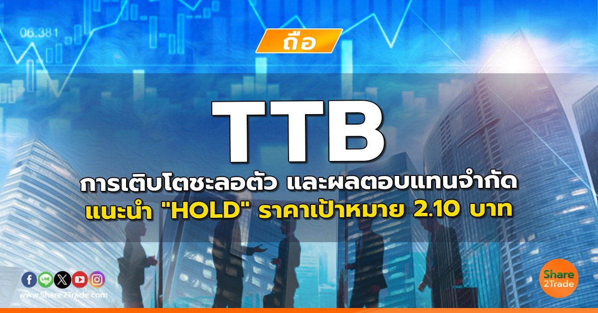 TTB การเติบโตชะลอตัว และผลตอบแทนจำกัด แนะนำ "HOLD" ราคาเป้าหมาย 2.10 บาท