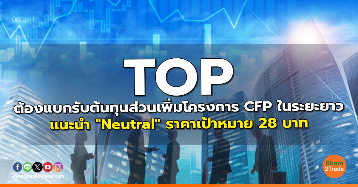 TOP ต้องแบกรับต้นทุนส่วนเพิ่มโครงการ CFP ในระยะยาว แนะนำ "Neutral" ราคาเป้าหมาย 28 บาท